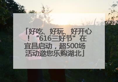 好吃、好玩、好开心！“616三好节”在宜昌启动，超500场活动邀您乐购湖北