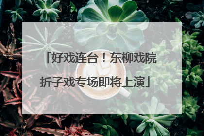 好戏连台！东柳戏院折子戏专场即将上演