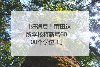 好消息！莆田这所学校将新增6000个学位！
