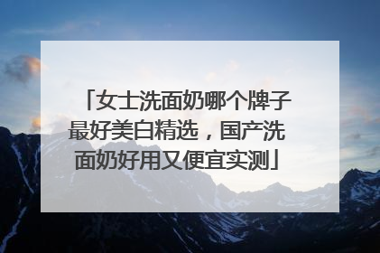 女士洗面奶哪个牌子最好美白精选，国产洗面奶好用又便宜实测