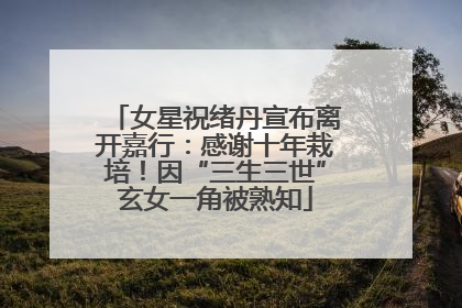 女星祝绪丹宣布离开嘉行：感谢十年栽培！因“三生三世”玄女一角被熟知
