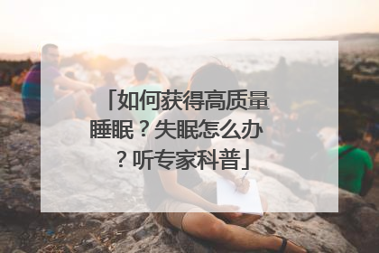 如何获得高质量睡眠？失眠怎么办？听专家科普