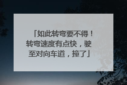 如此转弯要不得！转弯速度有点快，驶至对向车道，撞了