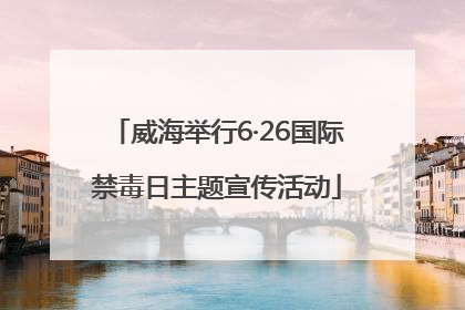 威海举行6·26国际禁毒日主题宣传活动