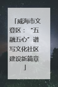 威海市文登区：“五融五心”谱写文化社区建设新篇章