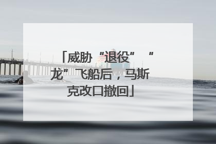 威胁“退役”“龙”飞船后，马斯克改口撤回