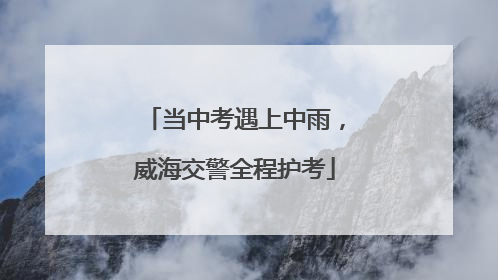 当中考遇上中雨，威海交警全程护考