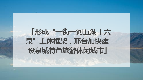 形成“一街一河五湖十六泉”主体框架，邢台加快建设泉城特色旅游休闲城市