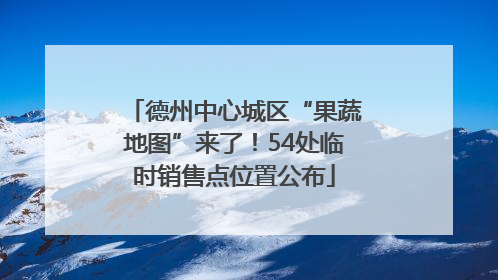 德州中心城区“果蔬地图”来了！54处临时销售点位置公布