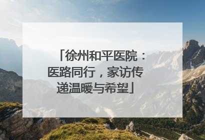徐州和平医院：医路同行，家访传递温暖与希望