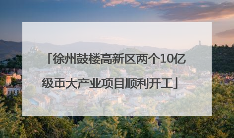 徐州鼓楼高新区两个10亿级重大产业项目顺利开工