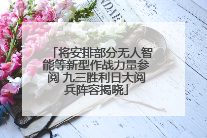 将安排部分无人智能等新型作战力量参阅 九三胜利日大阅兵阵容揭晓
