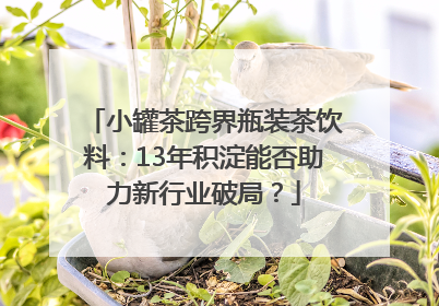小罐茶跨界瓶装茶饮料：13年积淀能否助力新行业破局？
