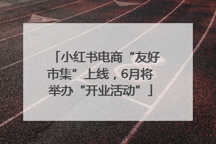 小红书电商“友好市集”上线，6月将举办“开业活动”