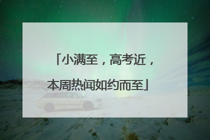 小满至，高考近，本周热闻如约而至