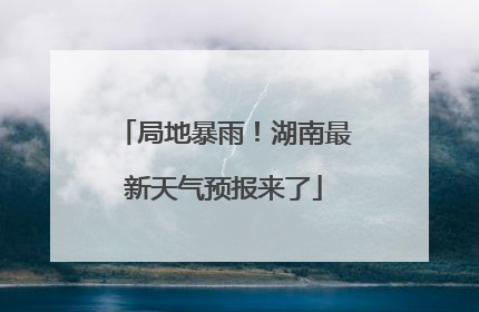 局地暴雨！湖南最新天气预报来了