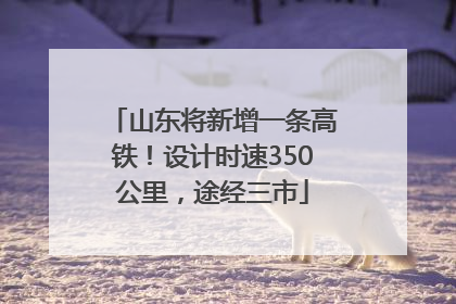 山东将新增一条高铁！设计时速350公里，途经三市