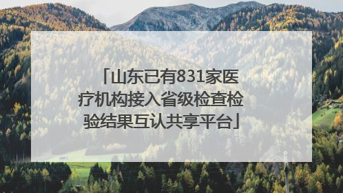 山东已有831家医疗机构接入省级检查检验结果互认共享平台