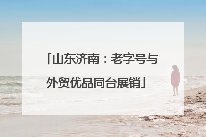 山东济南：老字号与外贸优品同台展销