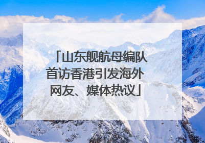 山东舰航母编队首访香港引发海外网友、媒体热议