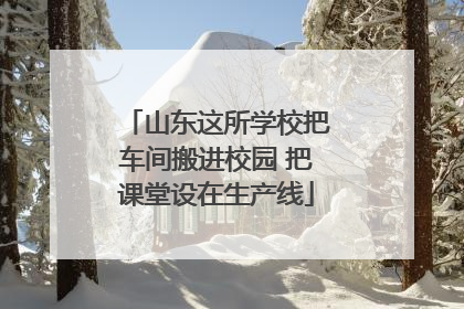 山东这所学校把车间搬进校园 把课堂设在生产线
