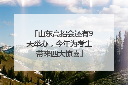 山东高招会还有9天举办，今年为考生带来四大惊喜