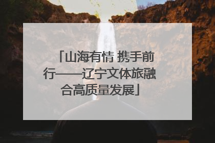 山海有情 携手前行——辽宁文体旅融合高质量发展