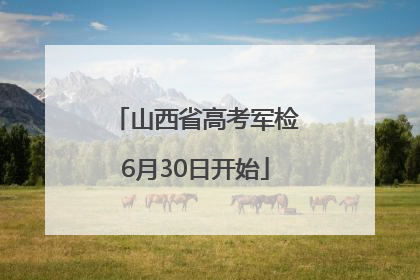 山西省高考军检6月30日开始