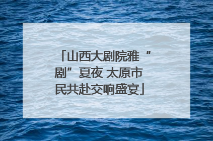 山西大剧院雅“剧”夏夜 太原市民共赴交响盛宴