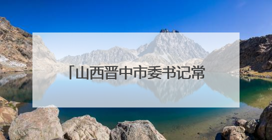山西晋中市委书记常书铭在榆次区调研