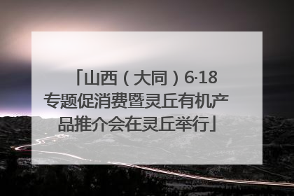 山西（大同）6·18专题促消费暨灵丘有机产品推介会在灵丘举行