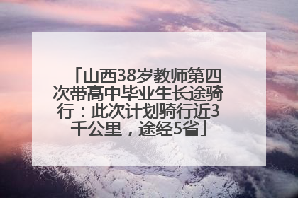 山西38岁教师第四次带高中毕业生长途骑行：此次计划骑行近3千公里，途经5省