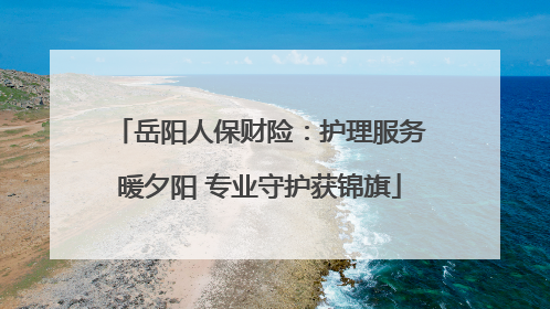 岳阳人保财险：护理服务暖夕阳 专业守护获锦旗