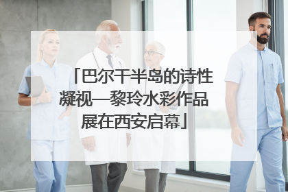 巴尔干半岛的诗性凝视—黎玲水彩作品展在西安启幕