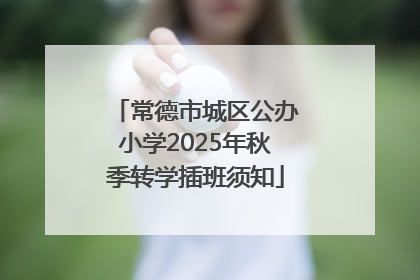 常德市城区公办小学2025年秋季转学插班须知