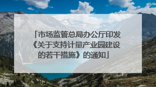 市场监管总局办公厅印发《关于支持计量产业园建设的若干措施》的通知