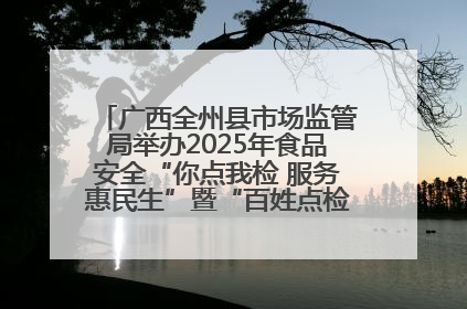 广西全州县市场监管局举办2025年食品安全“你点我检 服务惠民生”暨“百姓点检日”活动启动仪式