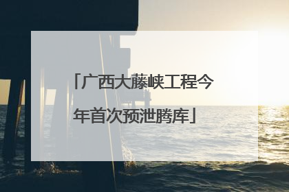 广西大藤峡工程今年首次预泄腾库