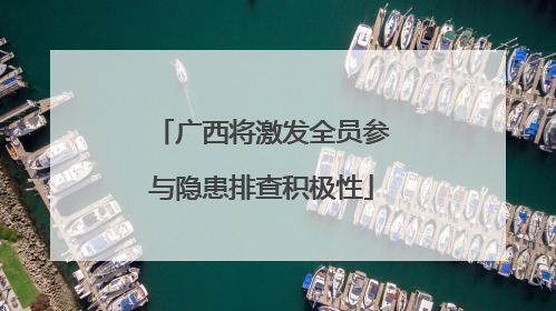 广西将激发全员参与隐患排查积极性