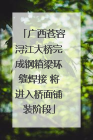 广西苍容浔江大桥完成钢箱梁环缝焊接 将进入桥面铺装阶段