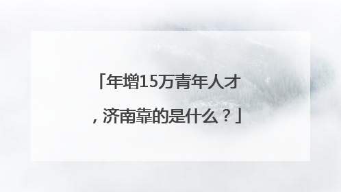 年增15万青年人才，济南靠的是什么？