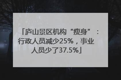 庐山景区机构“瘦身”：行政人员减少25%，事业人员少了37.5%