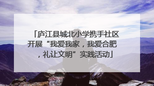 庐江县城北小学携手社区开展“我爱我家，我爱合肥，礼让文明”实践活动