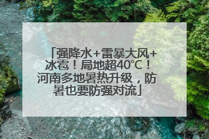 强降水+雷暴大风+冰雹！局地超40℃！河南多地暑热升级，防暑也要防强对流