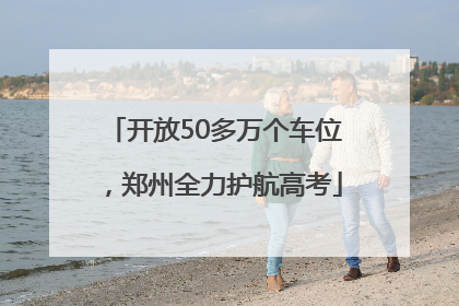 开放50多万个车位，郑州全力护航高考