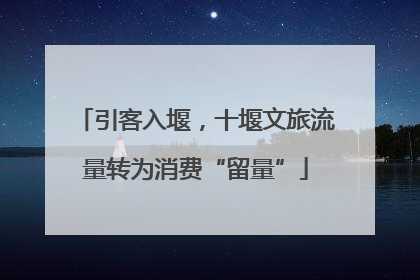 引客入堰，十堰文旅流量转为消费“留量”