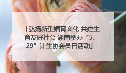 弘扬新型婚育文化 共建生育友好社会 湖南举办“5.29”计生协会员日活动