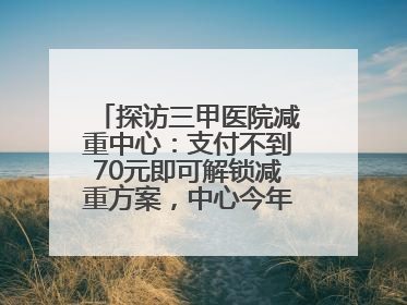 探访三甲医院减重中心：支付不到70元即可解锁减重方案，中心今年3月挂牌