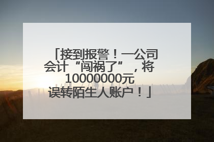接到报警！一公司会计“闯祸了”，将10000000元误转陌生人账户！