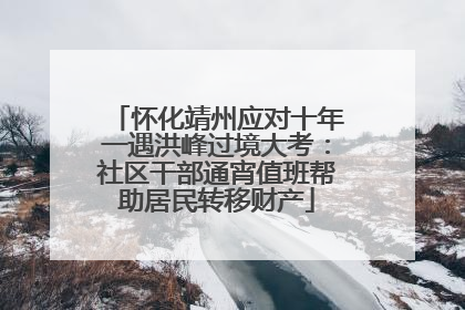 怀化靖州应对十年一遇洪峰过境大考：社区干部通宵值班帮助居民转移财产